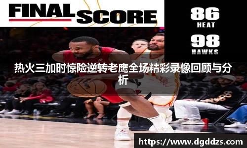 热火三加时惊险逆转老鹰全场精彩录像回顾与分析